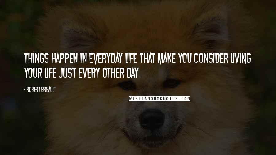 Robert Breault Quotes: Things happen in everyday life that make you consider living your life just every other day.