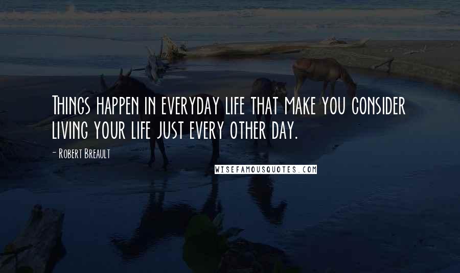 Robert Breault Quotes: Things happen in everyday life that make you consider living your life just every other day.