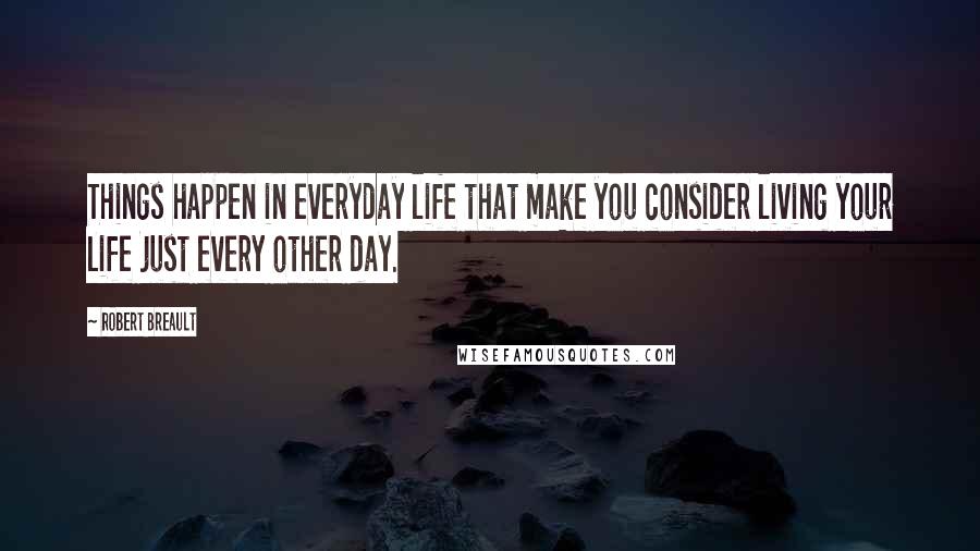 Robert Breault Quotes: Things happen in everyday life that make you consider living your life just every other day.