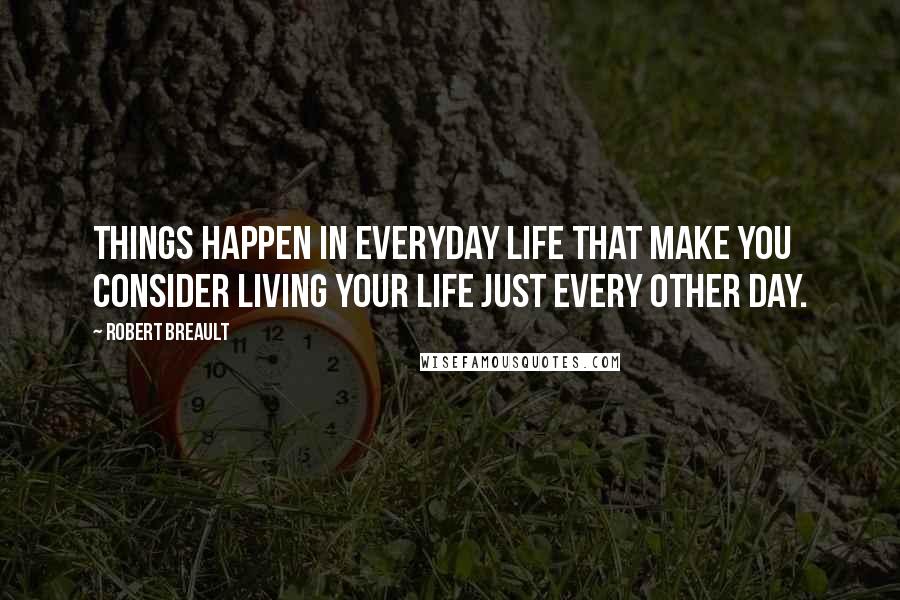 Robert Breault Quotes: Things happen in everyday life that make you consider living your life just every other day.