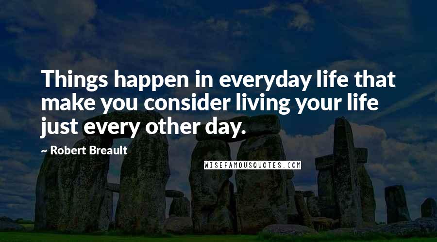 Robert Breault Quotes: Things happen in everyday life that make you consider living your life just every other day.