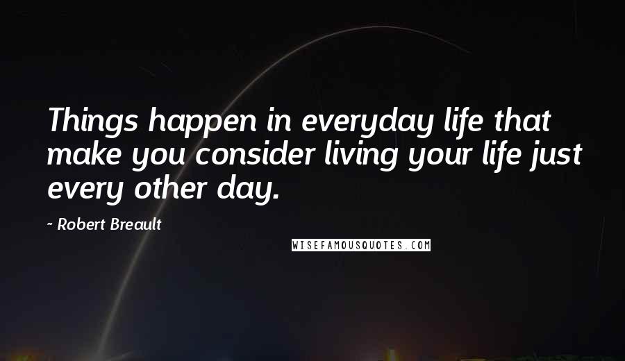 Robert Breault Quotes: Things happen in everyday life that make you consider living your life just every other day.