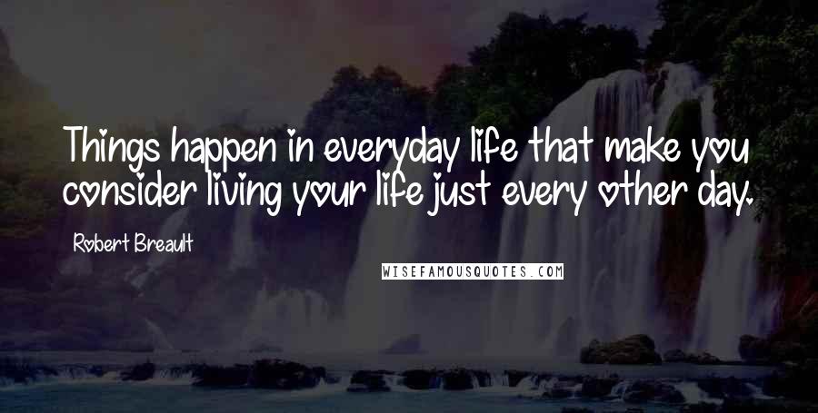 Robert Breault Quotes: Things happen in everyday life that make you consider living your life just every other day.