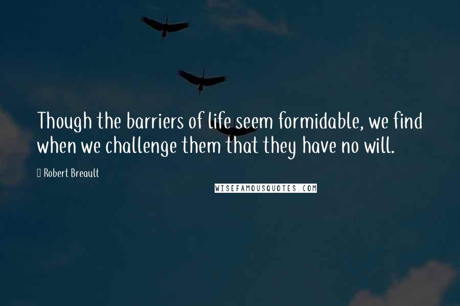 Robert Breault Quotes: Though the barriers of life seem formidable, we find when we challenge them that they have no will.