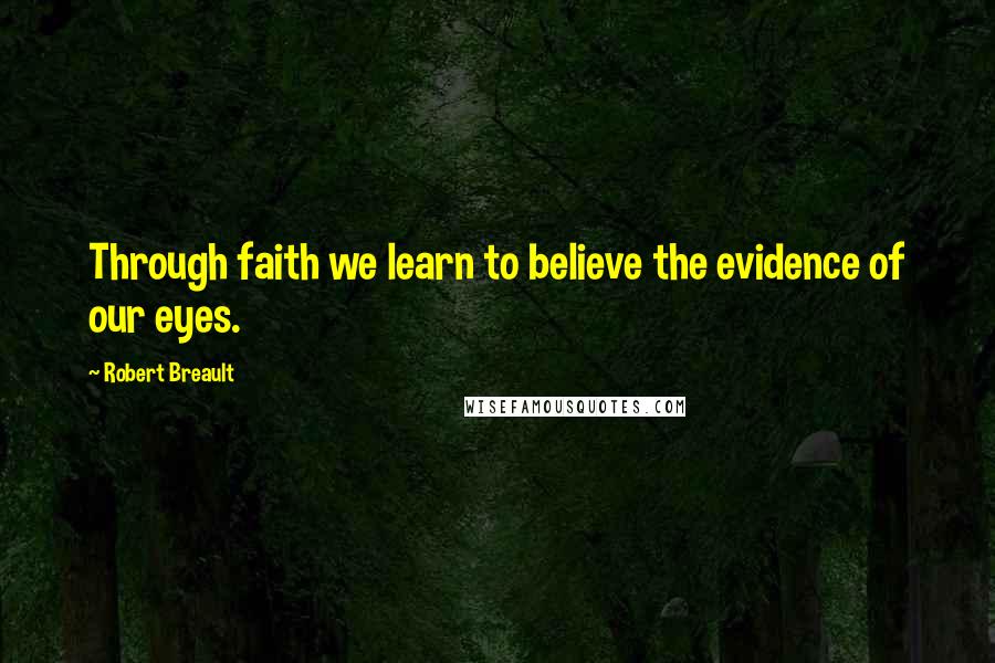 Robert Breault Quotes: Through faith we learn to believe the evidence of our eyes.