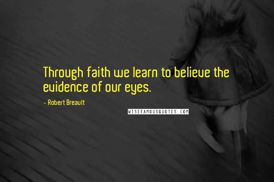 Robert Breault Quotes: Through faith we learn to believe the evidence of our eyes.