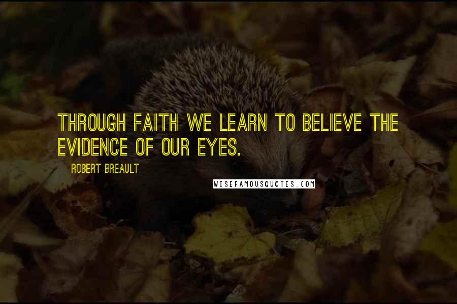 Robert Breault Quotes: Through faith we learn to believe the evidence of our eyes.