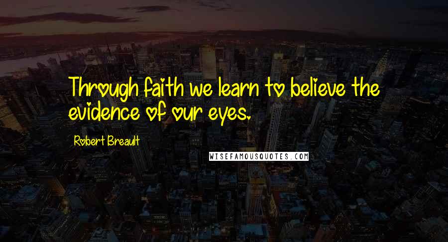 Robert Breault Quotes: Through faith we learn to believe the evidence of our eyes.