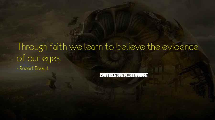 Robert Breault Quotes: Through faith we learn to believe the evidence of our eyes.