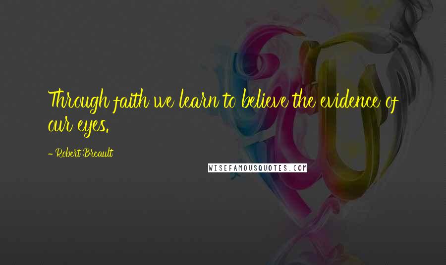 Robert Breault Quotes: Through faith we learn to believe the evidence of our eyes.