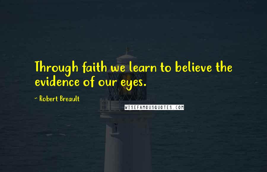 Robert Breault Quotes: Through faith we learn to believe the evidence of our eyes.