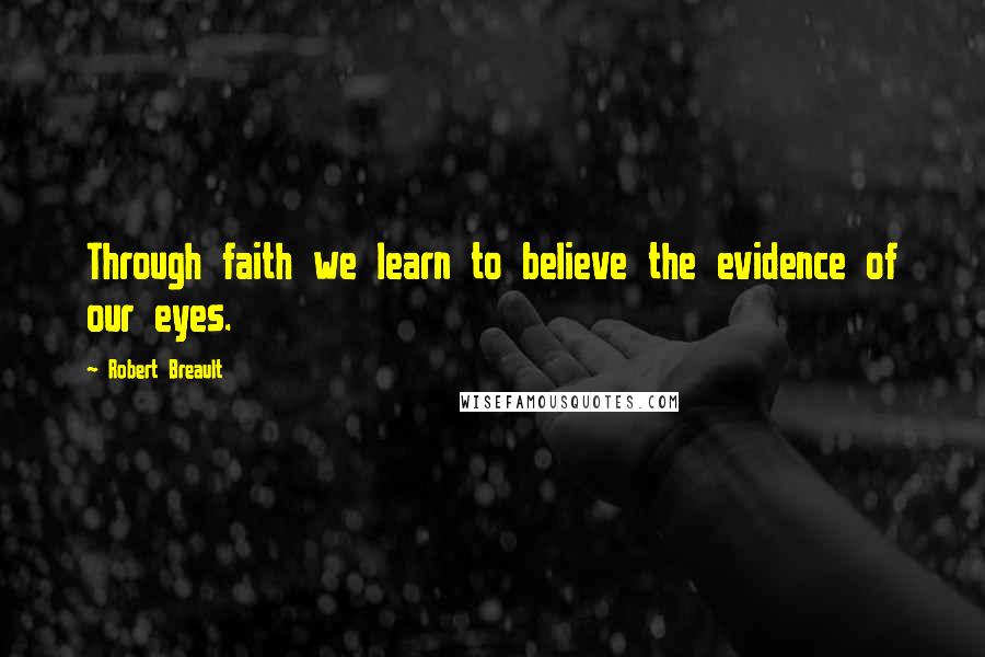 Robert Breault Quotes: Through faith we learn to believe the evidence of our eyes.