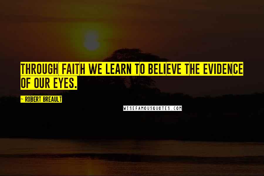 Robert Breault Quotes: Through faith we learn to believe the evidence of our eyes.