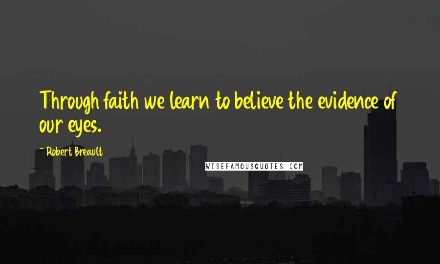 Robert Breault Quotes: Through faith we learn to believe the evidence of our eyes.