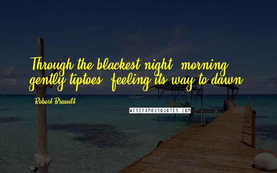 Robert Breault Quotes: Through the blackest night, morning gently tiptoes, feeling its way to dawn.