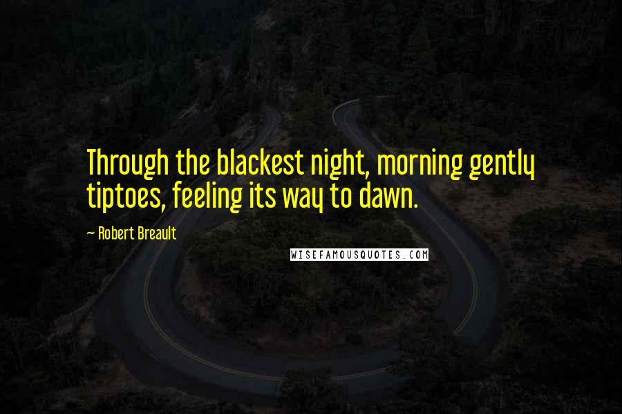 Robert Breault Quotes: Through the blackest night, morning gently tiptoes, feeling its way to dawn.