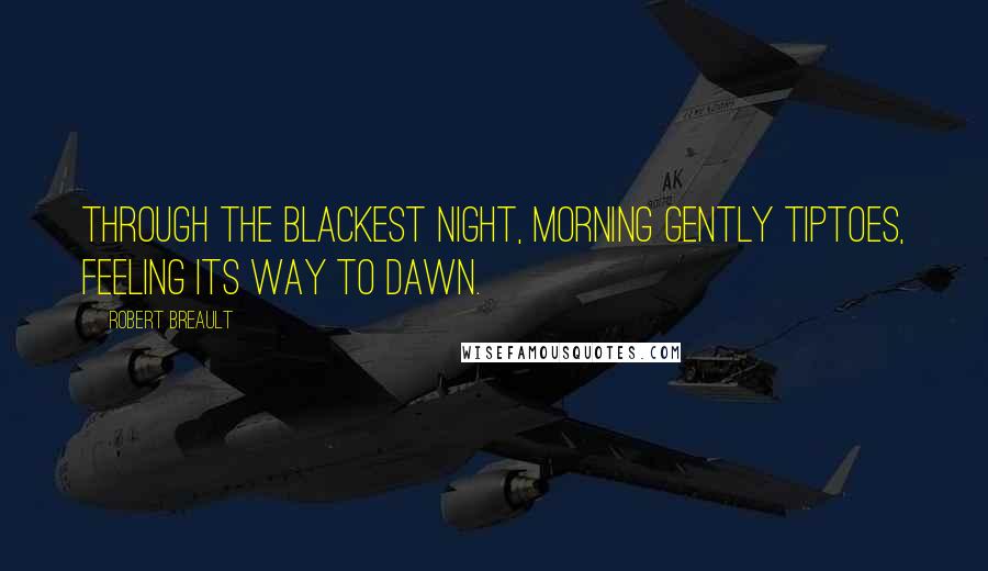 Robert Breault Quotes: Through the blackest night, morning gently tiptoes, feeling its way to dawn.