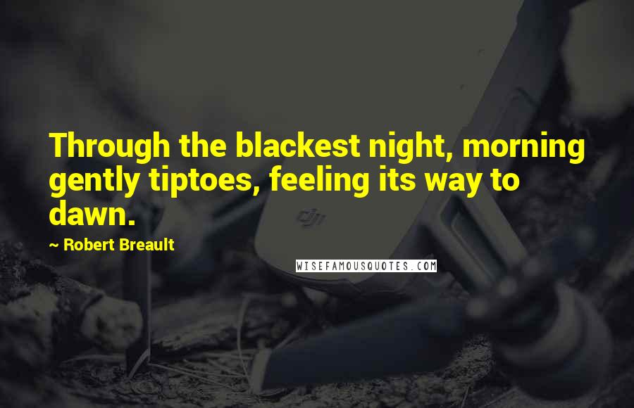 Robert Breault Quotes: Through the blackest night, morning gently tiptoes, feeling its way to dawn.