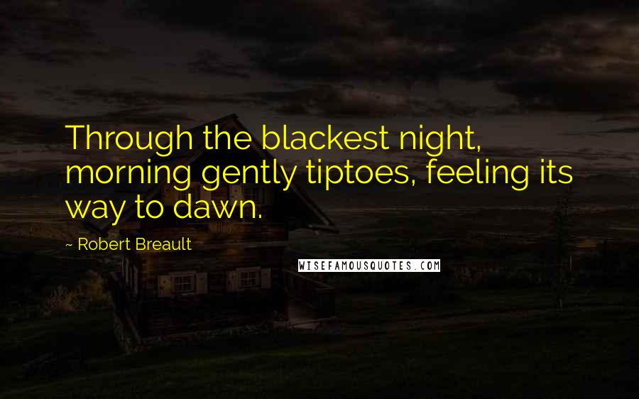 Robert Breault Quotes: Through the blackest night, morning gently tiptoes, feeling its way to dawn.