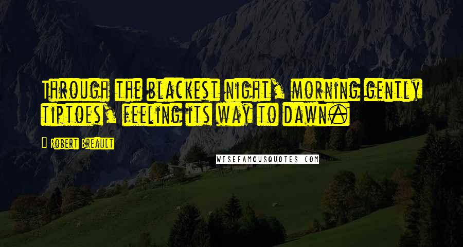 Robert Breault Quotes: Through the blackest night, morning gently tiptoes, feeling its way to dawn.