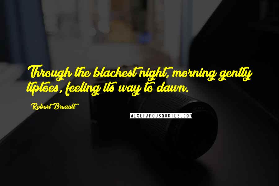 Robert Breault Quotes: Through the blackest night, morning gently tiptoes, feeling its way to dawn.