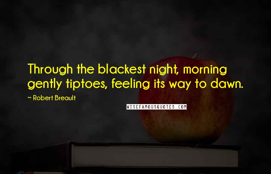 Robert Breault Quotes: Through the blackest night, morning gently tiptoes, feeling its way to dawn.