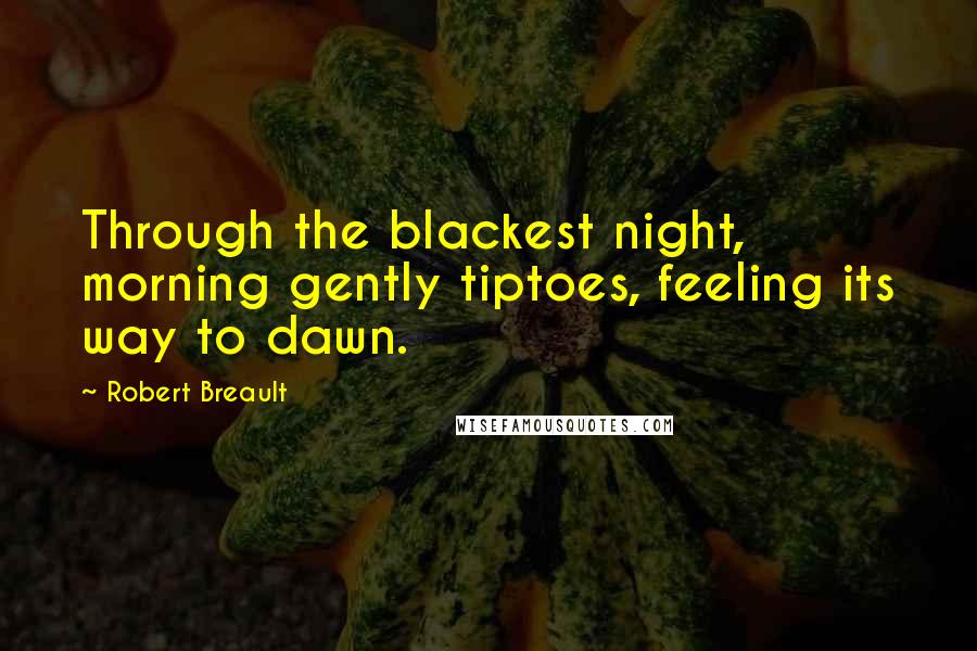 Robert Breault Quotes: Through the blackest night, morning gently tiptoes, feeling its way to dawn.