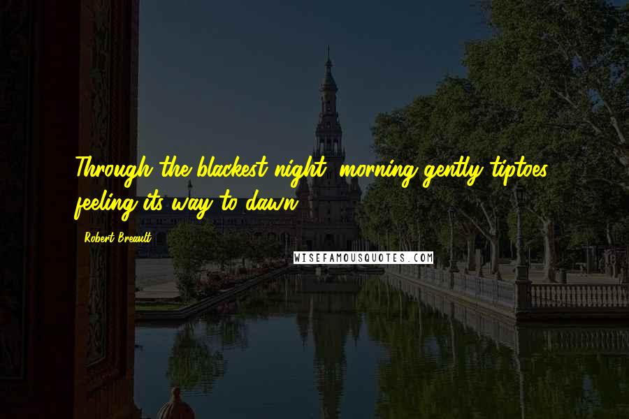 Robert Breault Quotes: Through the blackest night, morning gently tiptoes, feeling its way to dawn.
