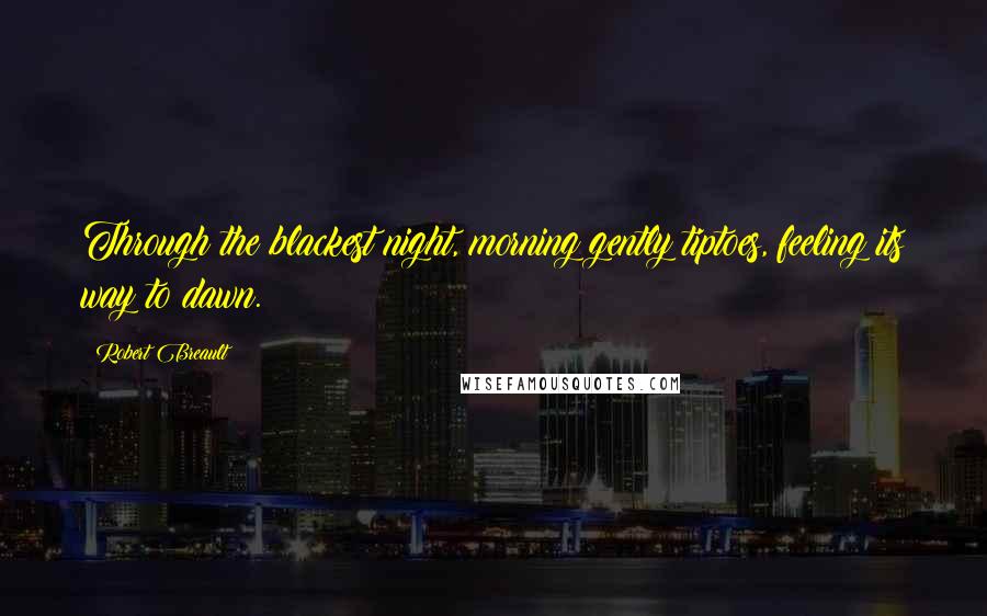 Robert Breault Quotes: Through the blackest night, morning gently tiptoes, feeling its way to dawn.