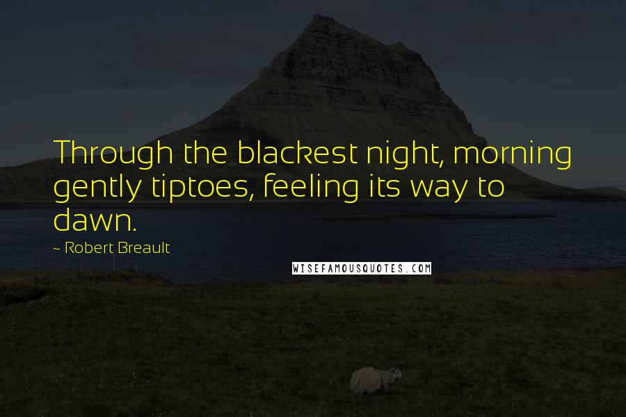 Robert Breault Quotes: Through the blackest night, morning gently tiptoes, feeling its way to dawn.