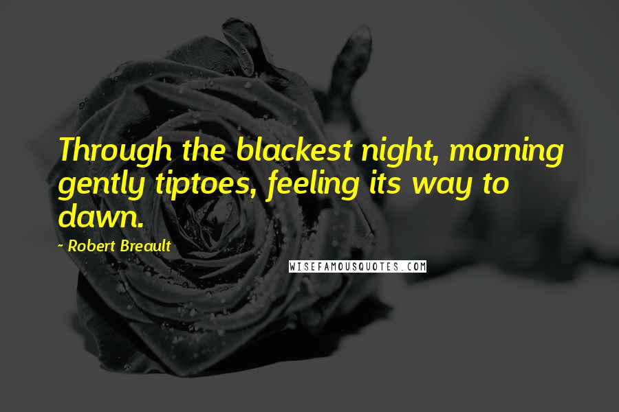 Robert Breault Quotes: Through the blackest night, morning gently tiptoes, feeling its way to dawn.