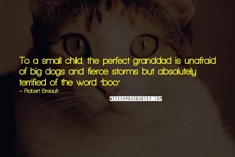 Robert Breault Quotes: To a small child, the perfect granddad is unafraid of big dogs and fierce storms but absolutely terrified of the word "boo."