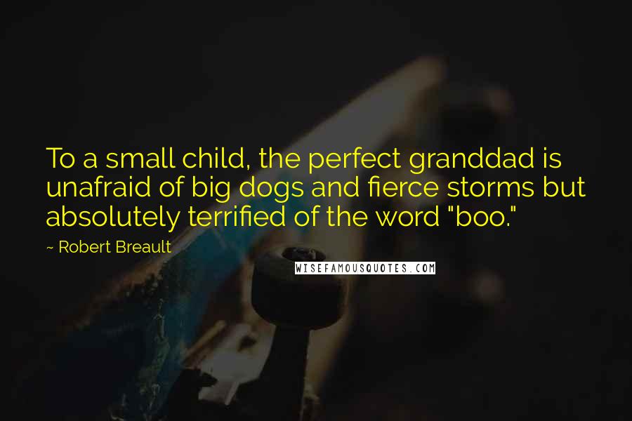 Robert Breault Quotes: To a small child, the perfect granddad is unafraid of big dogs and fierce storms but absolutely terrified of the word "boo."