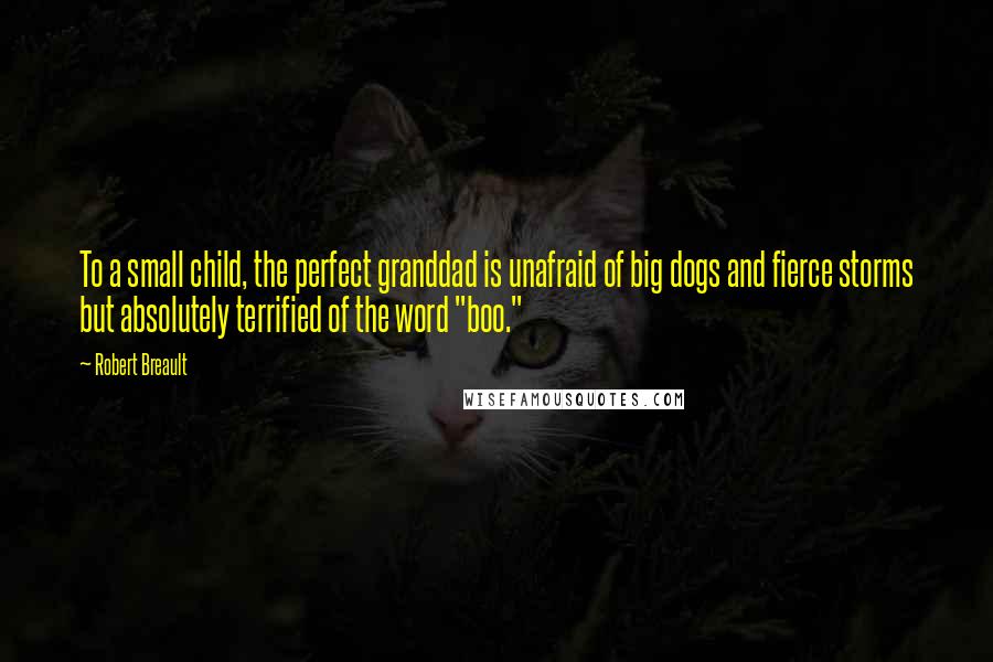 Robert Breault Quotes: To a small child, the perfect granddad is unafraid of big dogs and fierce storms but absolutely terrified of the word "boo."