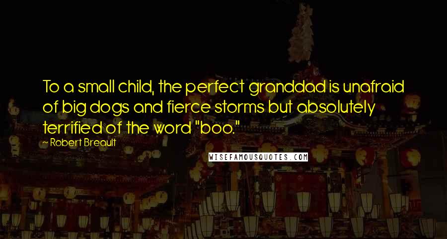 Robert Breault Quotes: To a small child, the perfect granddad is unafraid of big dogs and fierce storms but absolutely terrified of the word "boo."