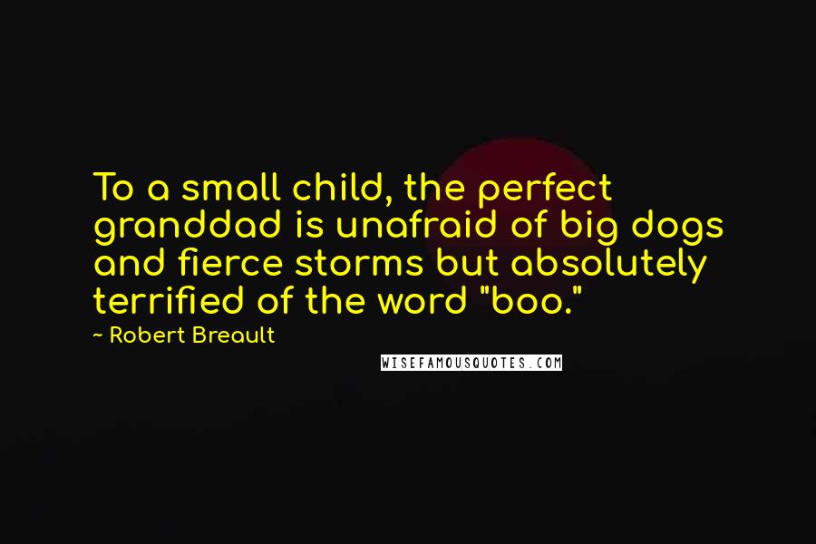 Robert Breault Quotes: To a small child, the perfect granddad is unafraid of big dogs and fierce storms but absolutely terrified of the word "boo."