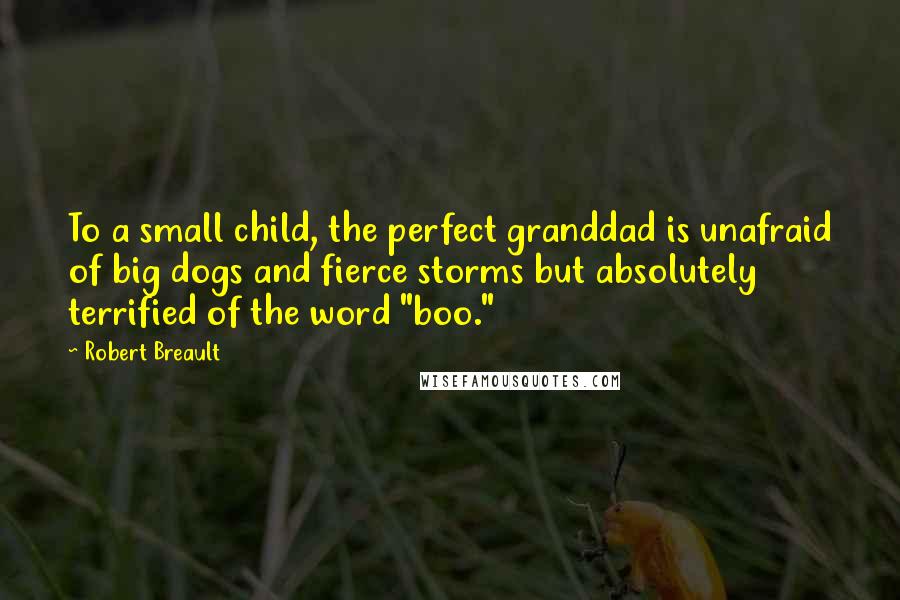 Robert Breault Quotes: To a small child, the perfect granddad is unafraid of big dogs and fierce storms but absolutely terrified of the word "boo."