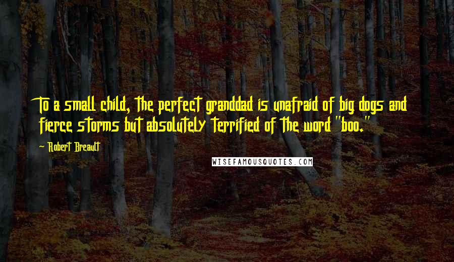 Robert Breault Quotes: To a small child, the perfect granddad is unafraid of big dogs and fierce storms but absolutely terrified of the word "boo."