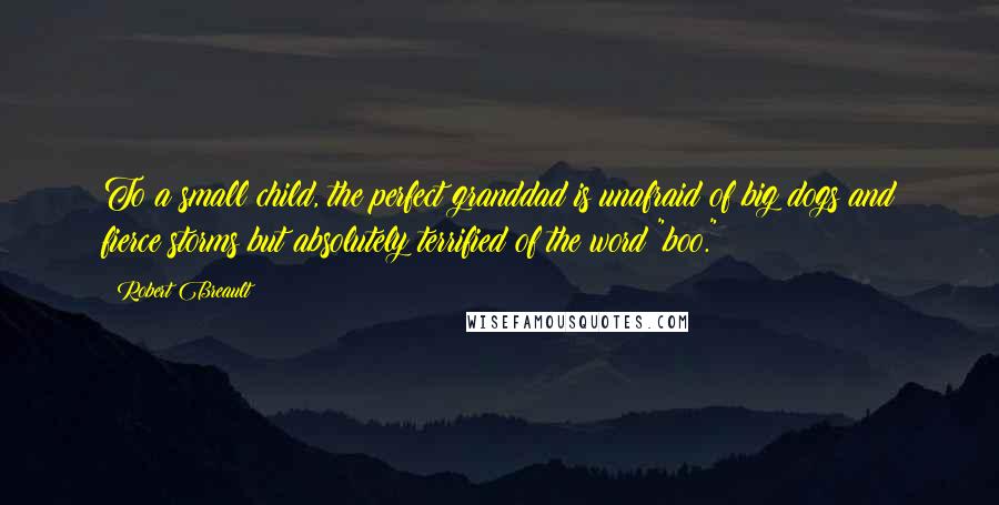 Robert Breault Quotes: To a small child, the perfect granddad is unafraid of big dogs and fierce storms but absolutely terrified of the word "boo."