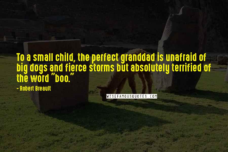 Robert Breault Quotes: To a small child, the perfect granddad is unafraid of big dogs and fierce storms but absolutely terrified of the word "boo."