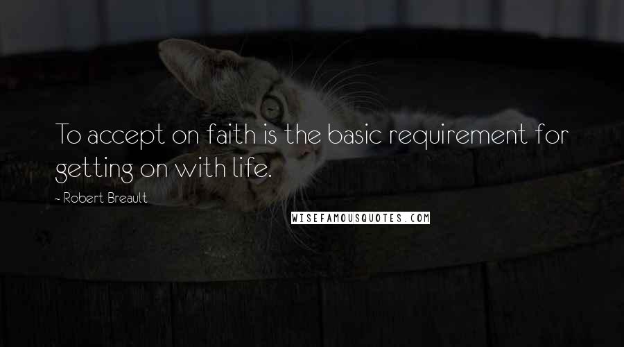 Robert Breault Quotes: To accept on faith is the basic requirement for getting on with life.