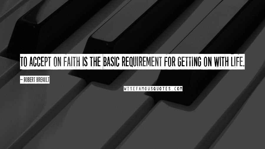 Robert Breault Quotes: To accept on faith is the basic requirement for getting on with life.