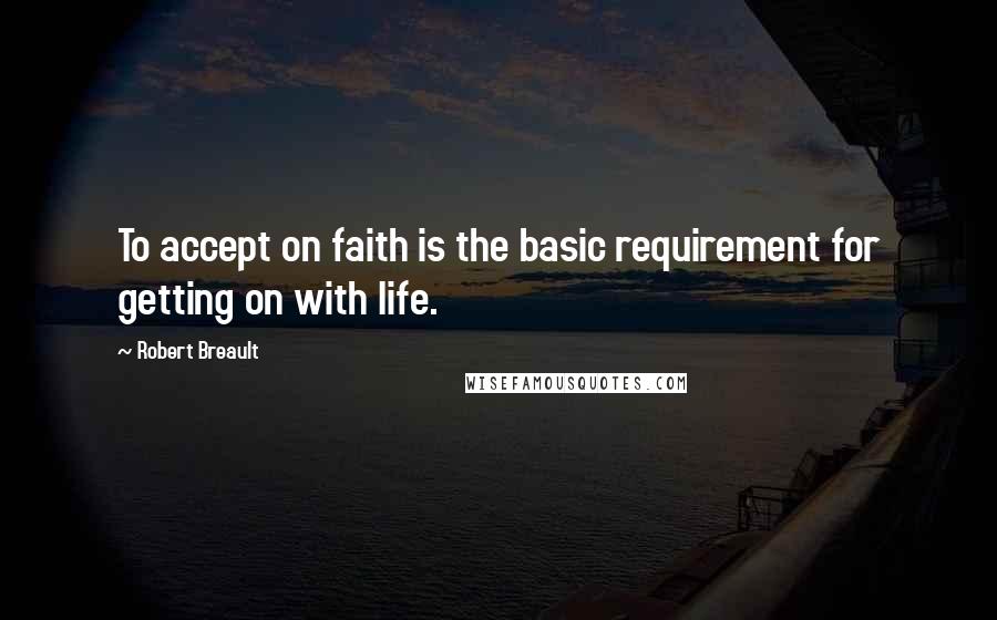 Robert Breault Quotes: To accept on faith is the basic requirement for getting on with life.