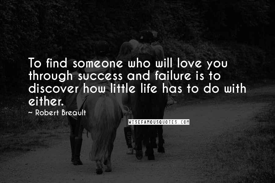 Robert Breault Quotes: To find someone who will love you through success and failure is to discover how little life has to do with either.