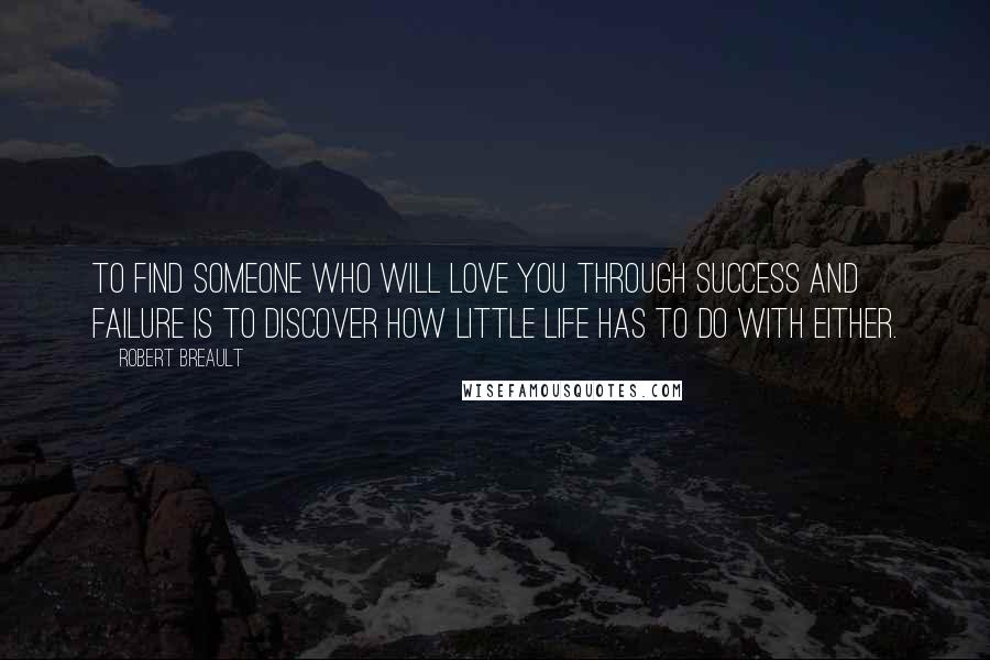 Robert Breault Quotes: To find someone who will love you through success and failure is to discover how little life has to do with either.