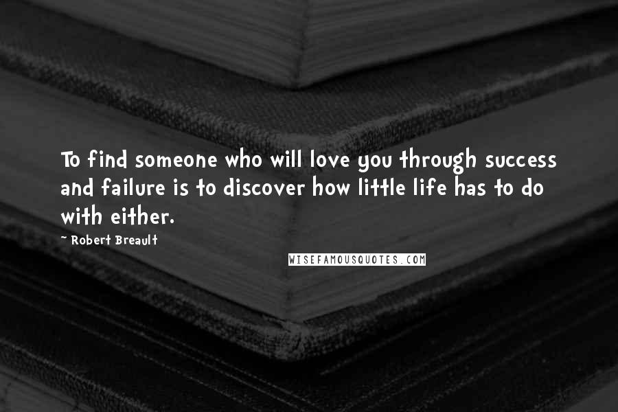 Robert Breault Quotes: To find someone who will love you through success and failure is to discover how little life has to do with either.