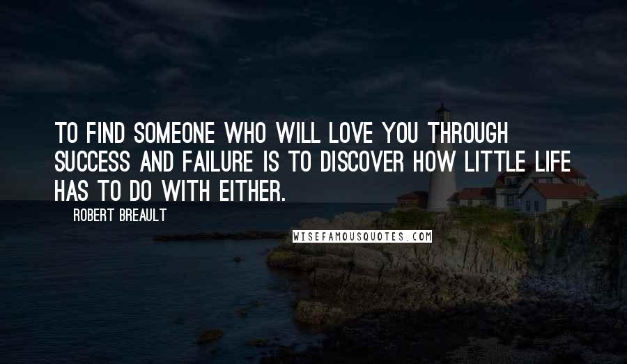 Robert Breault Quotes: To find someone who will love you through success and failure is to discover how little life has to do with either.
