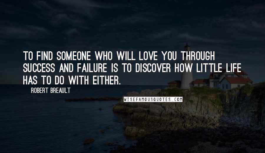 Robert Breault Quotes: To find someone who will love you through success and failure is to discover how little life has to do with either.