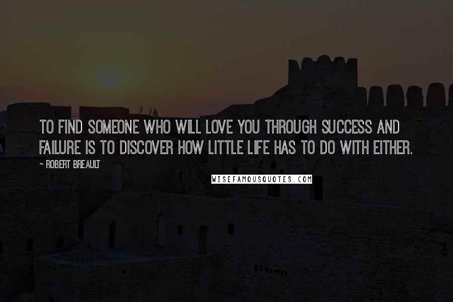 Robert Breault Quotes: To find someone who will love you through success and failure is to discover how little life has to do with either.