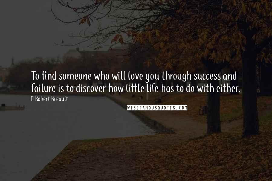 Robert Breault Quotes: To find someone who will love you through success and failure is to discover how little life has to do with either.